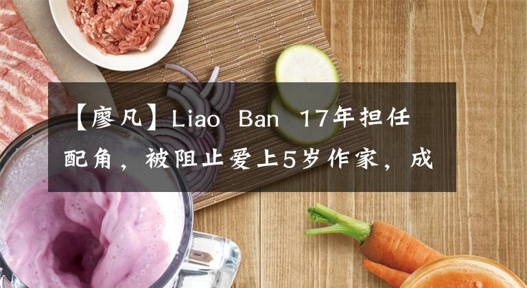 【廖凡】Liao Ban 17年担任配角,被阻止爱上5岁作家,成为电影节后才有选择。
