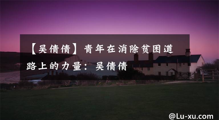 【吴倩倩】青年在消除贫困道路上的力量:吴倩倩