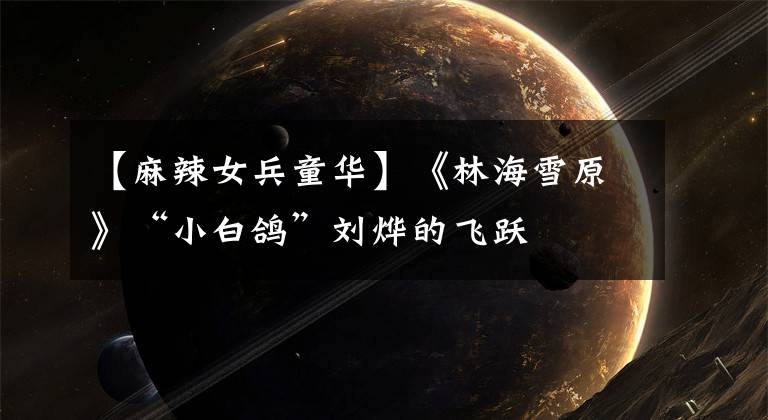 【麻辣女兵童华】《林海雪原》“小白鸽”刘烨的飞跃