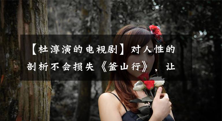 【杜淳演的电视剧】对人性的剖析不会损失《釜山行》,让杜春减掉16斤的网剧无法自拔。