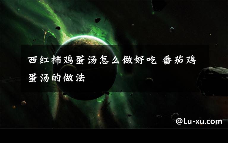 西红柿鸡蛋汤怎么做好吃 番茄鸡蛋汤的做法