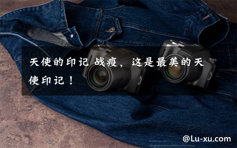 天使的印记 战疫,这是最美的天使印记!