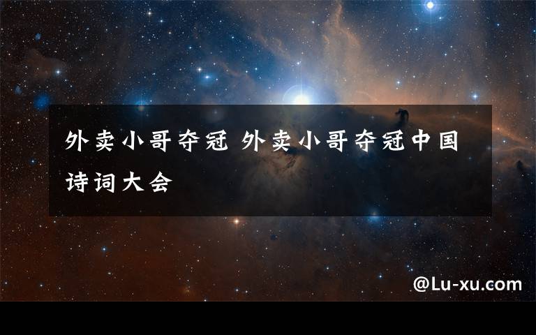 外卖小哥夺冠 外卖小哥夺冠中国诗词大会