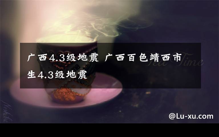 广西4.3级地震 广西百色靖西市生4.3级地震