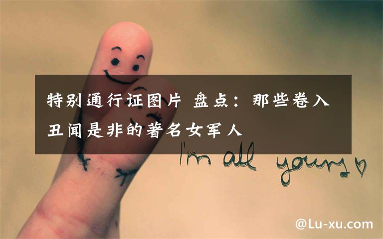特别通行证图片 盘点:那些卷入丑闻是非的著名女军人