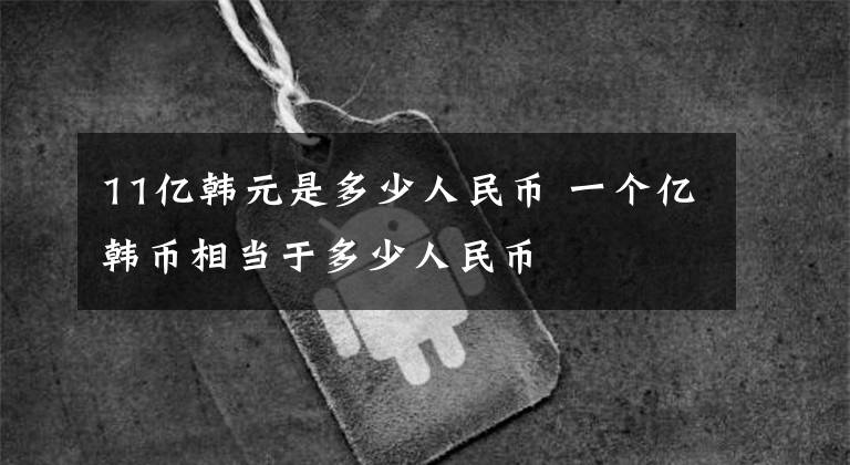 11亿韩元是多少人民币 一个亿韩币相当于多少人民币