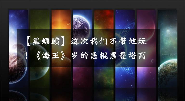 【黑蝠鲼】这次我们不带他玩!《海王》岁的恶棍黑曼塔高利图奖