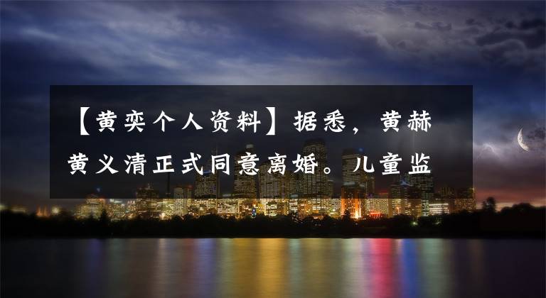 【黄奕个人资料】据悉，黄赫黄义清正式同意离婚。儿童监护权归女方。