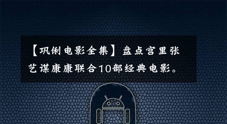 【巩俐电影全集】盘点宫里张艺谋康康联合10部经典电影。