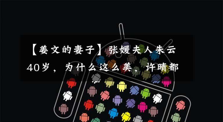 【姜文的妻子】张媛夫人朱云40岁，为什么这么美，许晴都比较了。