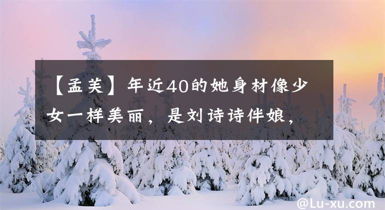 【孟芙】年近40的她身材像少女一样美丽,是刘诗诗伴娘,不是典型话剧中的红人