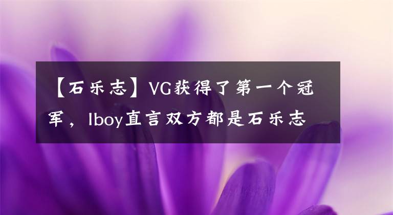 【石乐志】VG获得了第一个冠军,Iboy直言双方都是石乐志、香蕉泰狼提出了希望。
