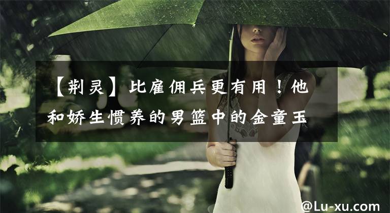 【荆灵】比雇佣兵更有用!他和娇生惯养的男篮中的金童玉女,连续5年自费去了美国