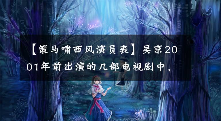 【策马啸西风演员表】吴京2001年前出演的几部电视剧中,你看过哪一部?