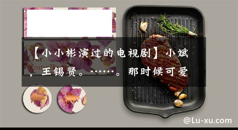 【小小彬演过的电视剧】小斌，王锡贤。……。那时候可爱的童星们现在都是“长杯”吗？