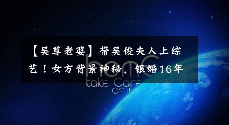 【吴尊老婆】带吴俊夫人上综艺!女方背景神秘,银婚16年没有露面,至今没有举行婚礼