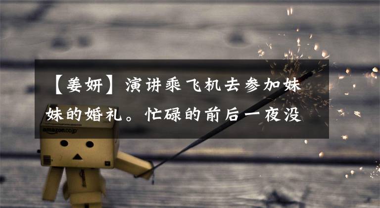 【姜妍】演讲乘飞机去参加妹妹的婚礼。忙碌的前后一夜没有合眼,被指在舞台上流泪抢风