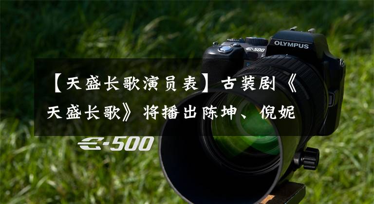 【天盛长歌演员表】古装剧《天盛长歌》将播出陈坤、倪妮主打主演