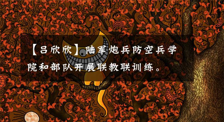 【吕欣欣】陆军炮兵防空兵学院和部队开展联教联训练。