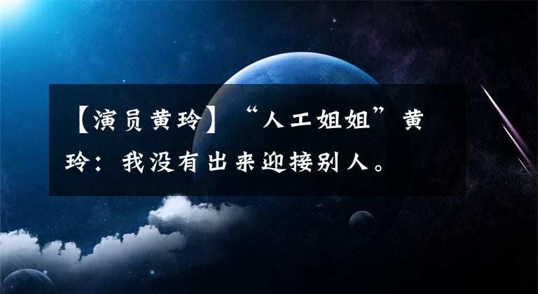 【演员黄玲】“人工姐姐”黄玲:我没有出来迎接别人。
