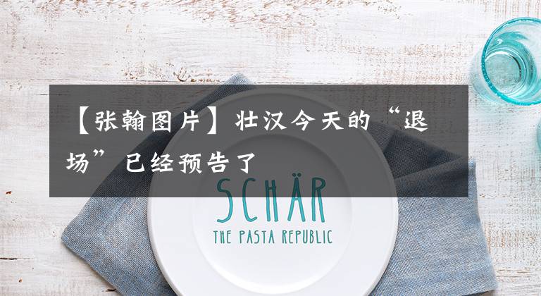 【张翰图片】壮汉今天的“退场”已经预告了