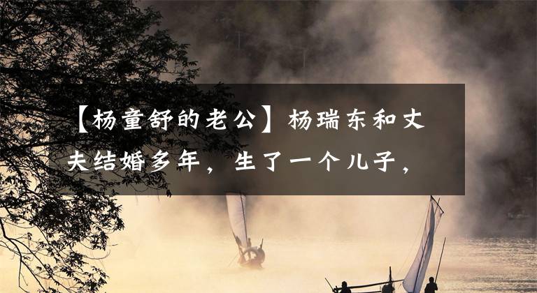 【杨童舒的老公】杨瑞东和丈夫结婚多年,生了一个儿子,丈夫的身份成了谜,原来是外人