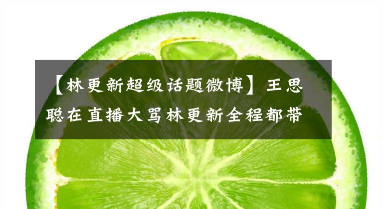 【林更新超级话题微博】王思聪在直播大骂林更新全程都带妈，戏子和富二代还是有些差距的