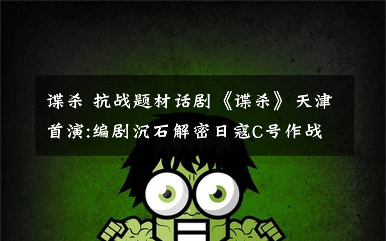 谍杀 抗战题材话剧《谍杀》天津首演:编剧沉石解密日寇C号作战计划