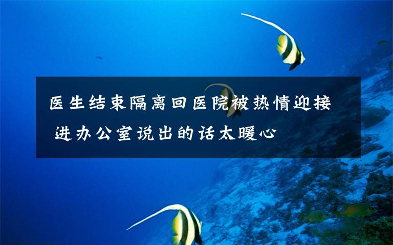 医生结束隔离回医院被热情迎接 进办公室说出的话太暖心