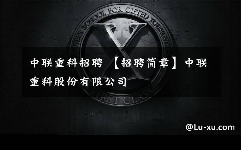 中联重科招聘 【招聘简章】中联重科股份有限公司