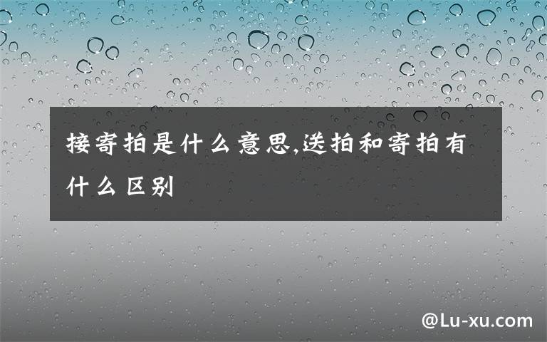 接寄拍是什么意思,送拍和寄拍有什么区别