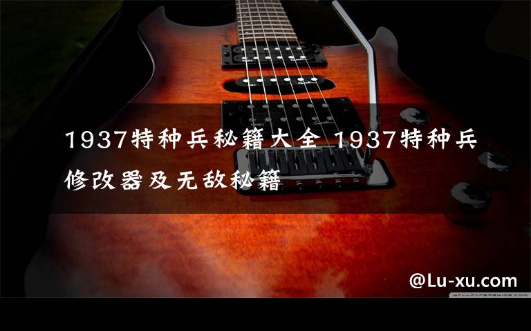 1937特种兵秘籍大全 1937特种兵修改器及无敌秘籍