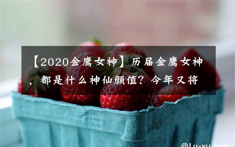 【2020金鹰女神】历届金鹰女神,都是什么神仙颜值?今年又将花落谁家?