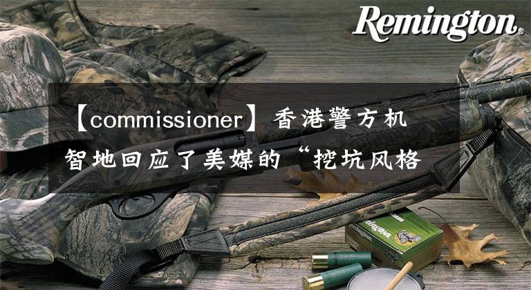 【commissioner】香港警方机智地回应了美媒的“挖坑风格”提问。
