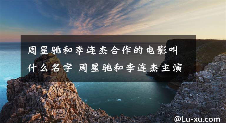 周星驰和李连杰合作的电影叫什么名字 周星驰和李连杰主演的电影 李连杰与周星驰主演的电影