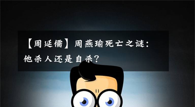 【周延儒】周燕瑜死亡之谜:他杀人还是自杀?