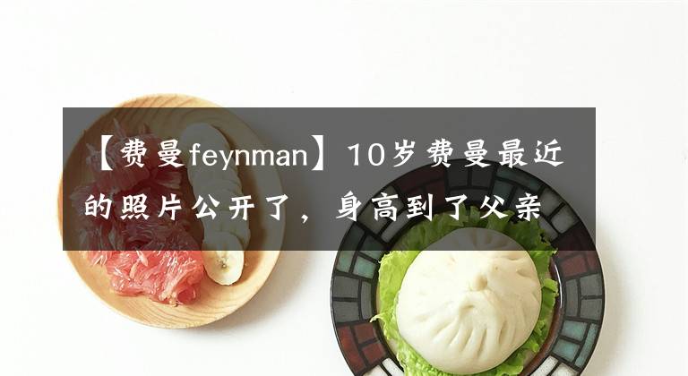【费曼feynman】10岁费曼最近的照片公开了,身高到了父亲的肩膀上,身材和走路的姿势太有趣了。