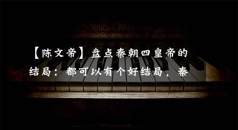 【陈文帝】盘点秦朝四皇帝的结局：都可以有个好结局，秦侯珠进入隋朝后进入醉生梦死。