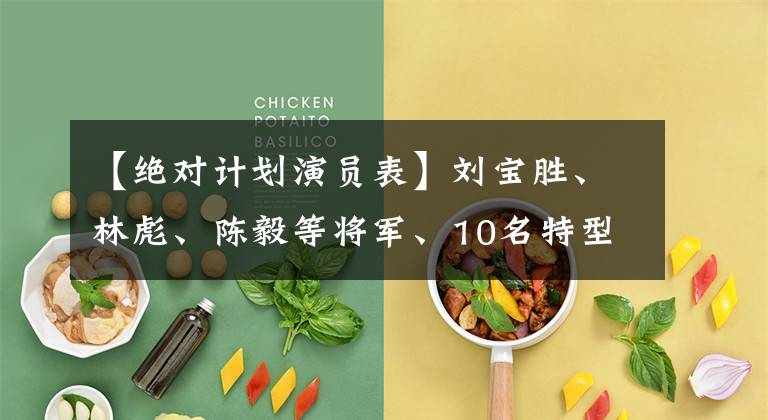 【绝对计划演员表】刘宝胜、林彪、陈毅等将军、10名特型演员，都发出了感叹