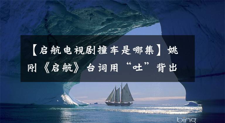 【启航电视剧撞车是哪集】姚刚《启航》台词用“吐”背出来,爱上了过程林,杀死了他。
