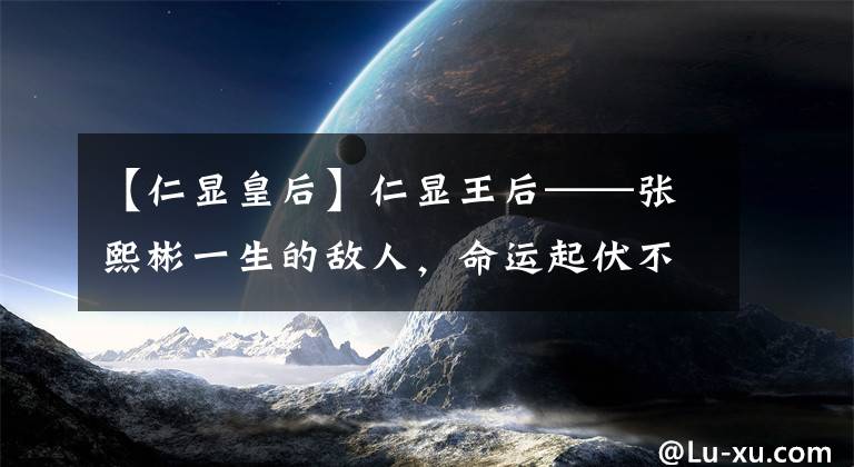 【仁显皇后】仁显王后——张熙彬一生的敌人,命运起伏不定的传说中的王后。