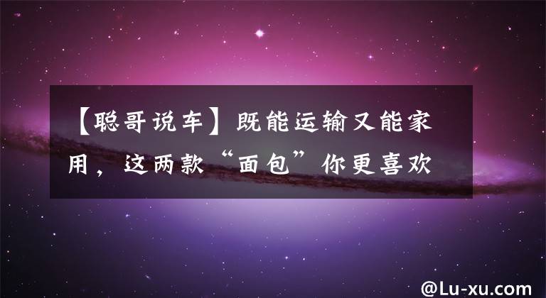 【聪哥说车】既能运输又能家用，这两款“面包”你更喜欢哪款？