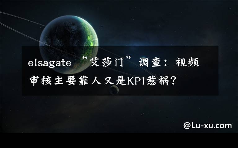 elsagate “艾莎门”调查:视频审核主要靠人又是KPI惹祸?