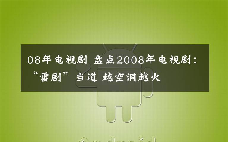 08年电视剧 盘点2008年电视剧:“雷剧”当道 越空洞越火