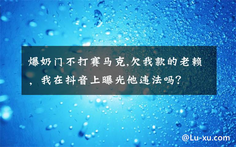 爆奶门不打赛马克,欠我款的老赖,我在抖音上曝光他违法吗?