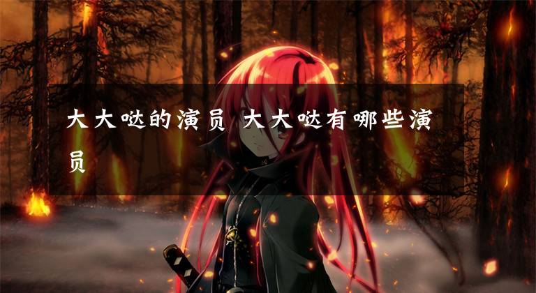大大哒的演员 大大哒有哪些演员