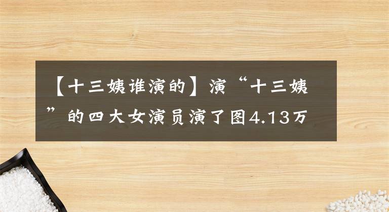 【十三姨谁演的】演“十三姨”的四大女演员演了图4.13万姨，其余的都在模仿。