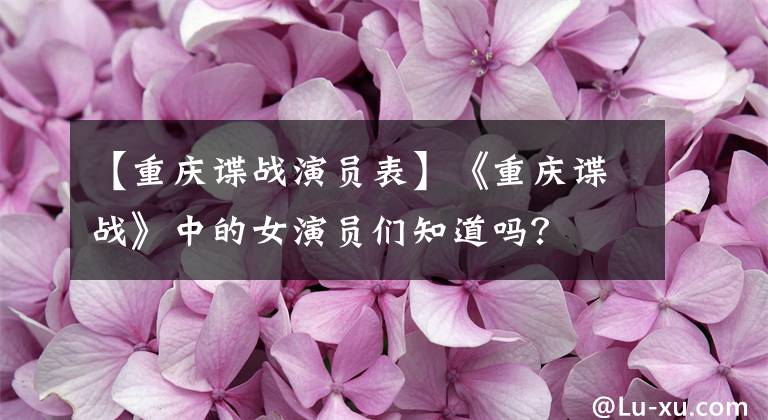 【重庆谍战演员表】《重庆谍战》中的女演员们知道吗？