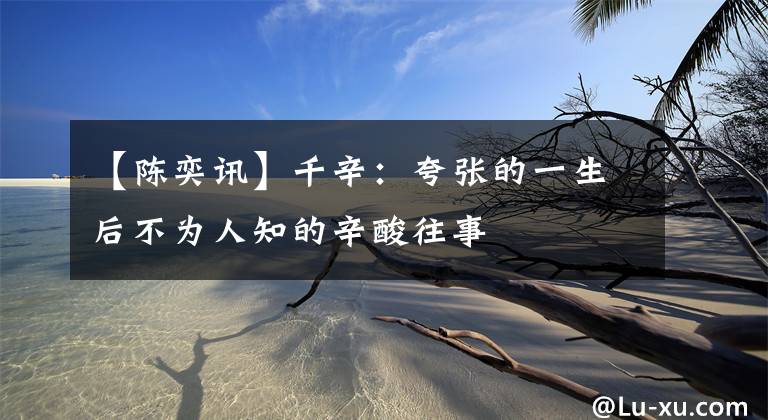 【陈奕讯】千辛:夸张的一生后不为人知的辛酸往事