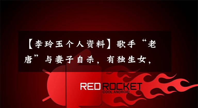 【李玲玉个人资料】歌手“老唐”与妻子自杀,有独生女,被赞教父级音乐人杀害